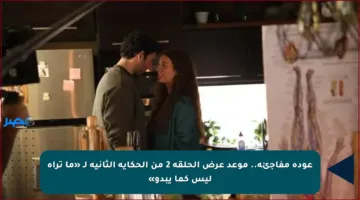 عودة مفاجئة.. موعد عرض الحلقة 2 من الحكاية الثانية لـ «ما تراه ليس كما يبدو»